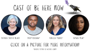 Image shows four smiling cast members of Be Here Now in individual circles with their names underneath with the text: Cast of Be Here Now, Click on a picture for more information! Pictured are: an older white woman with white hair and a black shirt, a younger Black man with very short black hair and a short beard wearing a heather gray tee shirt, a white woman with long blonde hair wearing a peacock blue v-neck shirt, and a young Black woman with long, dark, naturally textured hair that slightly covers her right eye wearing a black turtleneck with rhinestones.